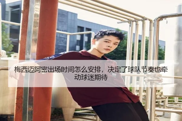 梅西迈阿密出场时间怎么安排，决定了球队节奏也牵动球迷期待